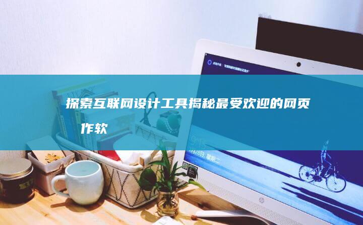 探索互联网设计工具：揭秘最受欢迎的网页制作软件