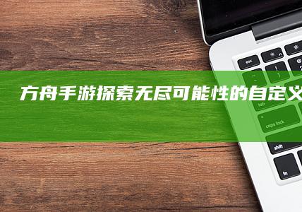 方舟手游：探索无尽可能性的自定义游戏世界